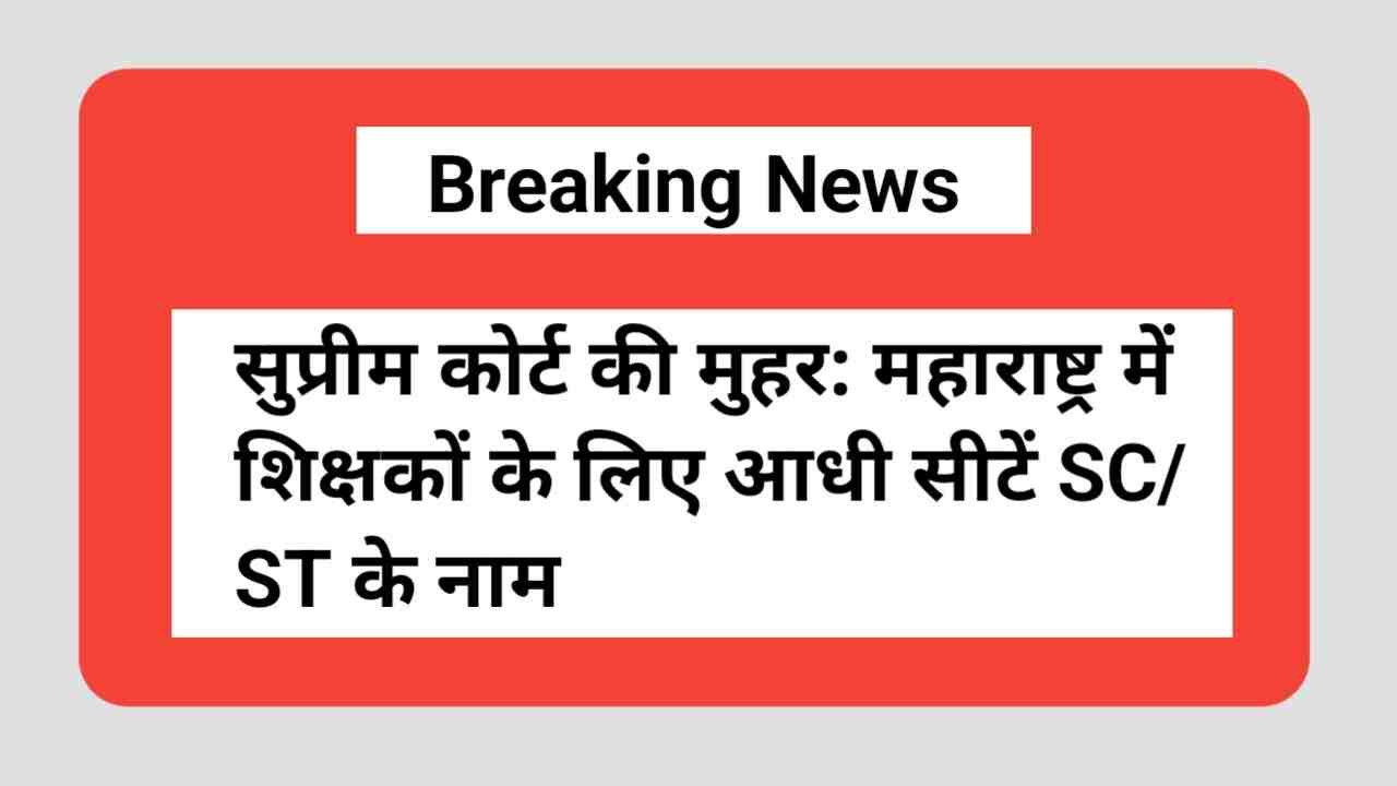 सुप्रीम कोर्ट का बड़ा फैसला, महाराष्ट्र में SC/ST शिक्षकों के लिए 50% आरक्षण को मंजूरी, अब जारी होगी